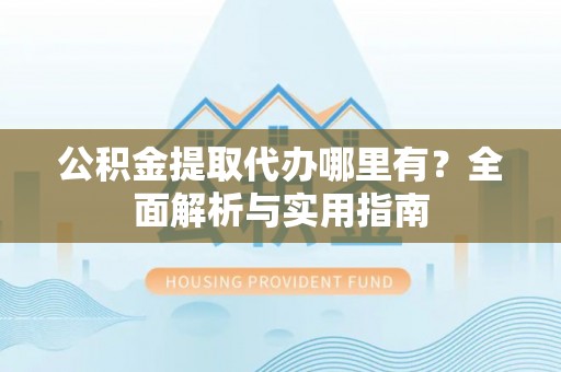 来义公积金提取代办哪里有？全面解析与实用指南