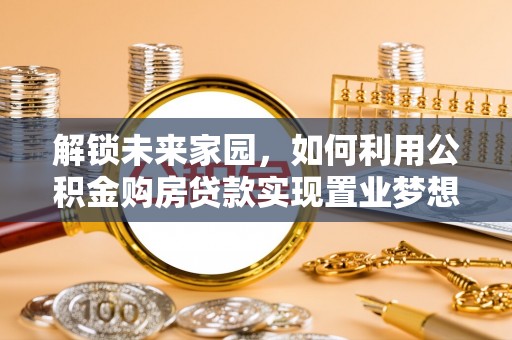 来义解锁未来家园，如何利用公积金购房贷款实现置业梦想