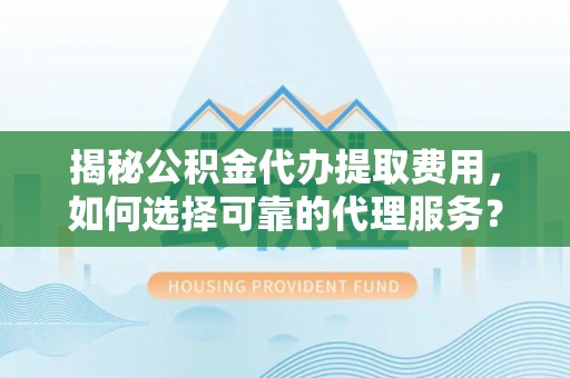 来义揭秘公积金代办提取费用，如何选择可靠的代理服务？