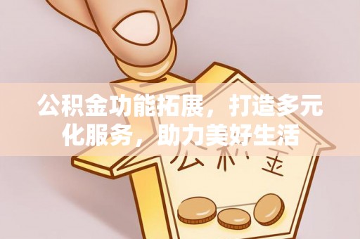 来义公积金功能拓展，打造多元化服务，助力美好生活