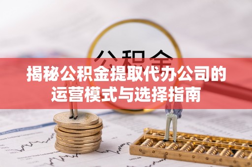 来义揭秘公积金提取代办公司的运营模式与选择指南