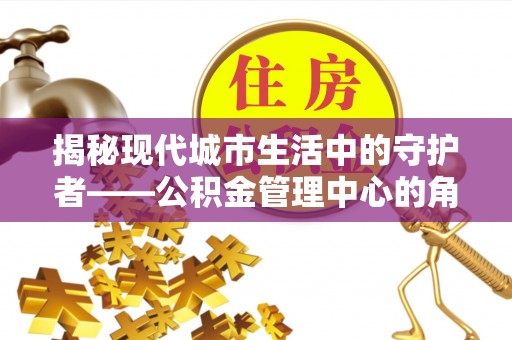 来义揭秘现代城市生活中的守护者——公积金管理中心的角色与价值