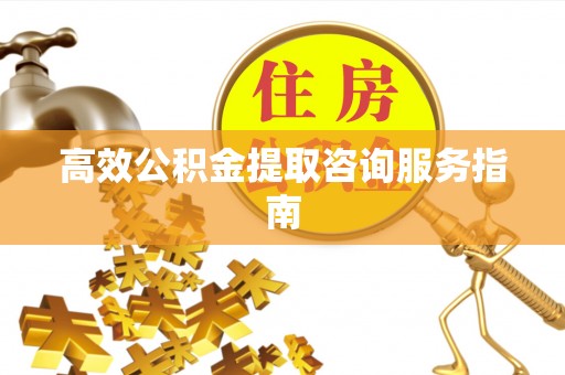 来义高效公积金提取咨询服务指南