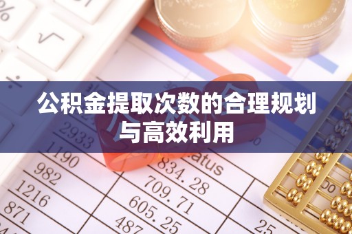 来义公积金提取次数的合理规划与高效利用