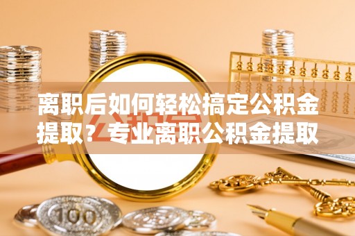 来义离职后如何轻松搞定公积金提取？专业离职公积金提取代办服务助你一臂之力