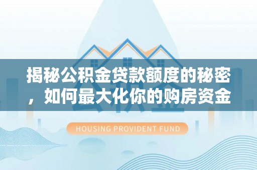 来义揭秘公积金贷款额度的秘密，如何最大化你的购房资金