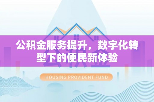 来义公积金服务提升，数字化转型下的便民新体验