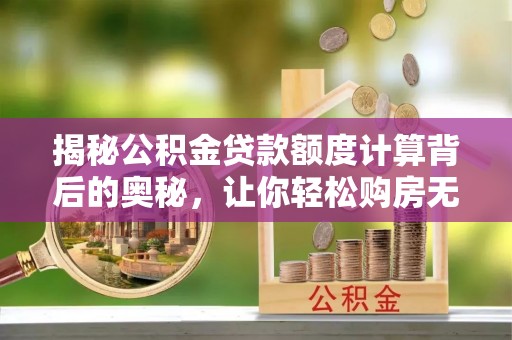 来义揭秘公积金贷款额度计算背后的奥秘，让你轻松购房无忧！