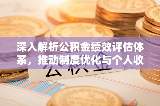 来义深入解析公积金绩效评估体系，推动制度优化与个人收益最大化