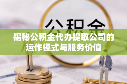 来义揭秘公积金代办提取公司的运作模式与服务价值
