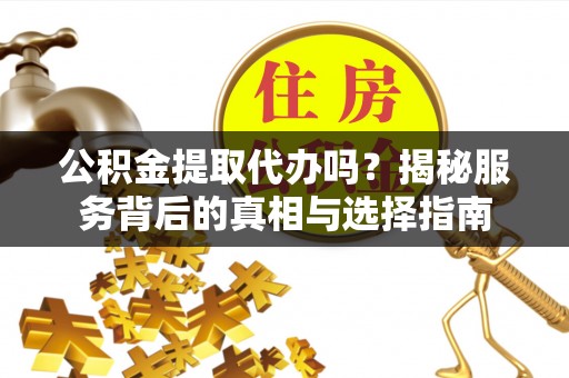 来义公积金提取代办吗？揭秘服务背后的真相与选择指南
