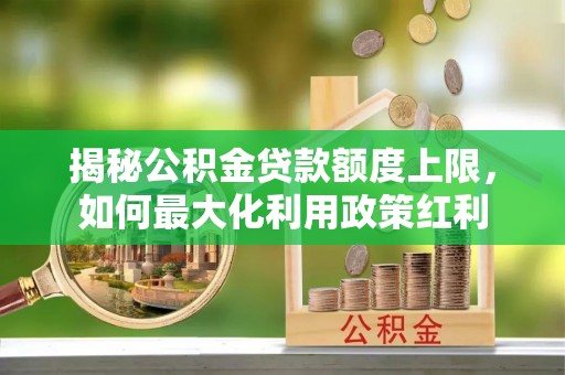 来义揭秘公积金贷款额度上限，如何最大化利用政策红利