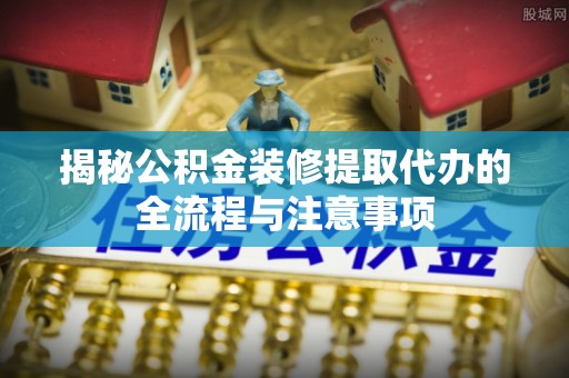 来义揭秘公积金装修提取代办的全流程与注意事项