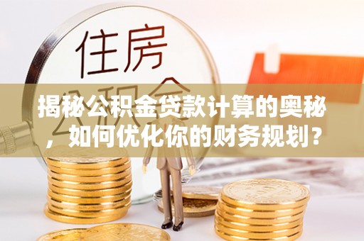 来义揭秘公积金贷款计算的奥秘，如何优化你的财务规划？