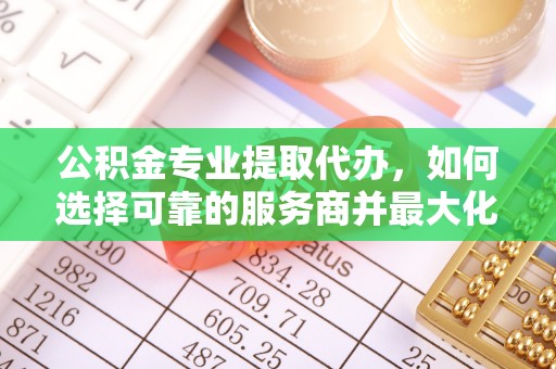 来义公积金专业提取代办，如何选择可靠的服务商并最大化你的资金收益