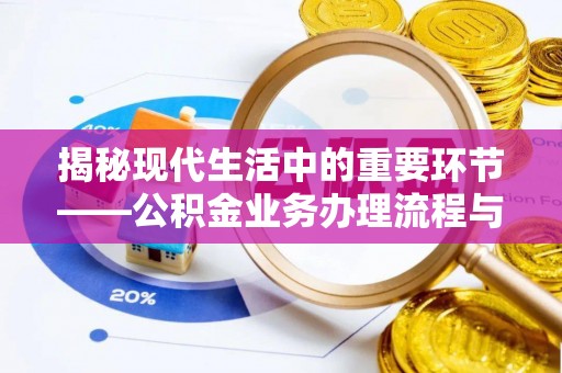 来义揭秘现代生活中的重要环节——公积金业务办理流程与实用技巧