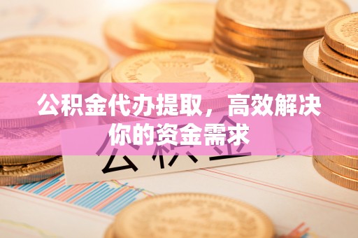 来义公积金代办提取，高效解决你的资金需求