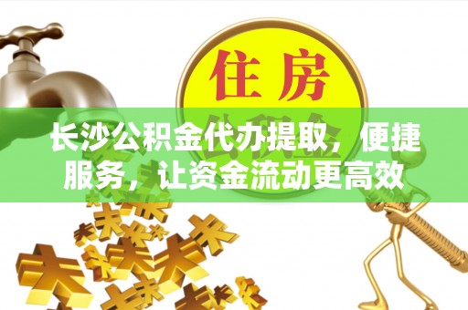 来义长沙公积金代办提取，便捷服务，让资金流动更高效