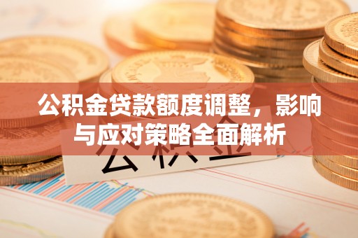 来义公积金贷款额度调整，影响与应对策略全面解析