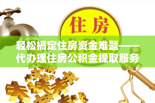 来义轻松搞定住房资金难题——代办理住房公积金提取服务详解