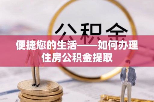 来义便捷您的生活——如何办理住房公积金提取