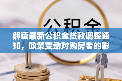 来义解读最新公积金贷款调整通知，政策变动对购房者的影响与应对策略