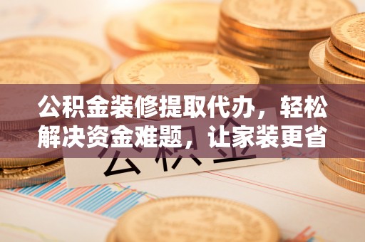 来义公积金装修提取代办，轻松解决资金难题，让家装更省心