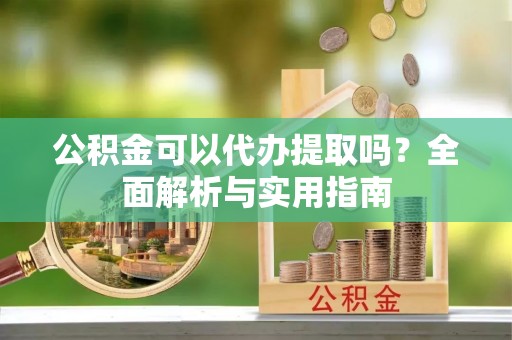 来义公积金可以代办提取吗？全面解析与实用指南