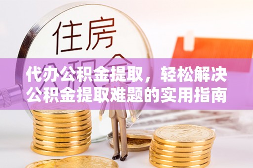 来义代办公积金提取，轻松解决公积金提取难题的实用指南