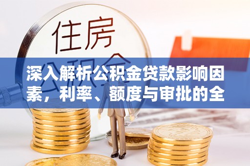 来义深入解析公积金贷款影响因素，利率、额度与审批的全面解读