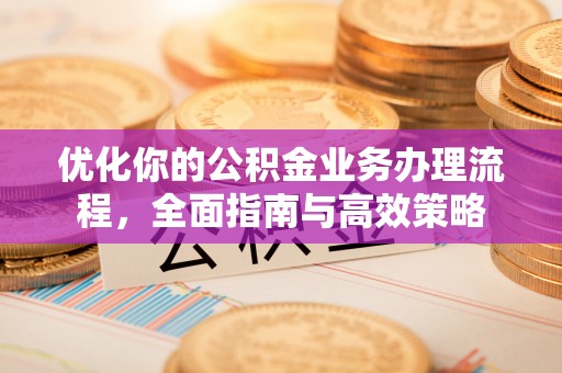 来义优化你的公积金业务办理流程，全面指南与高效策略
