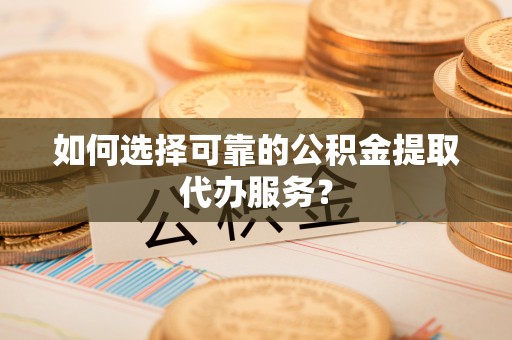 来义如何选择可靠的公积金提取代办服务？