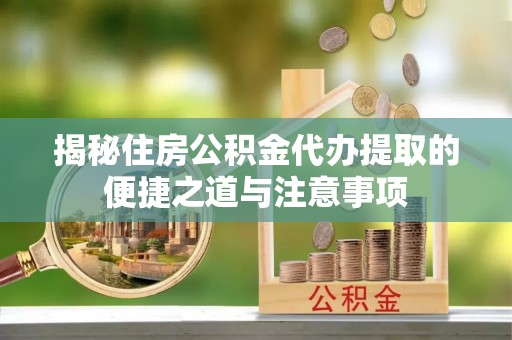 来义揭秘住房公积金代办提取的便捷之道与注意事项