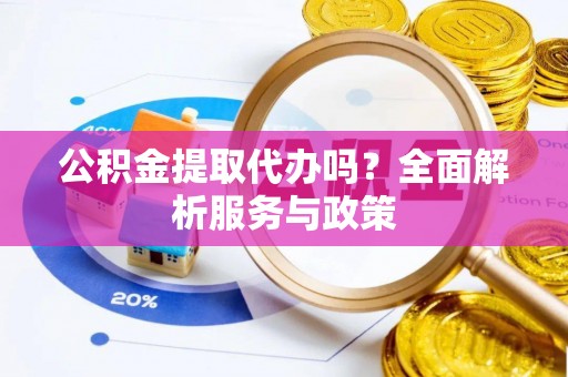 来义公积金提取代办吗？全面解析服务与政策