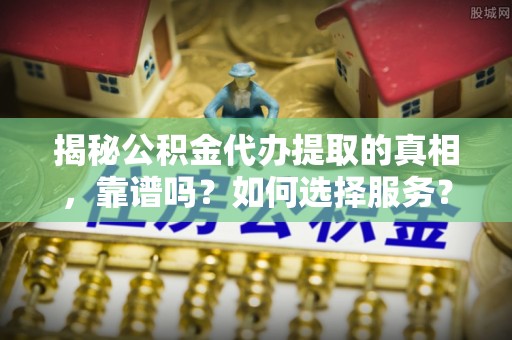 来义揭秘公积金代办提取的真相，靠谱吗？如何选择服务？