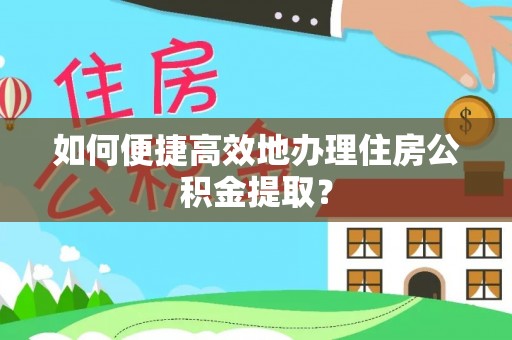来义如何便捷高效地办理住房公积金提取？