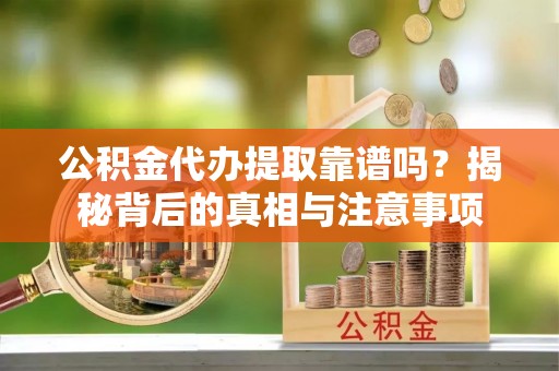 来义公积金代办提取靠谱吗？揭秘背后的真相与注意事项