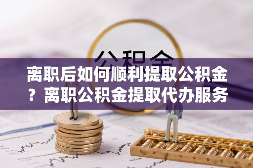 来义离职后如何顺利提取公积金？离职公积金提取代办服务全解析