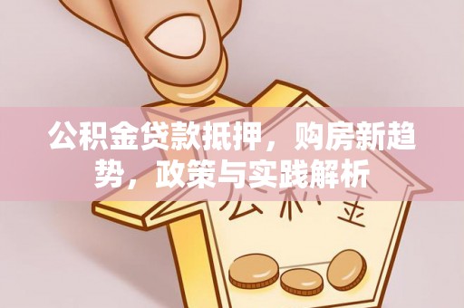 来义公积金贷款抵押，购房新趋势，政策与实践解析