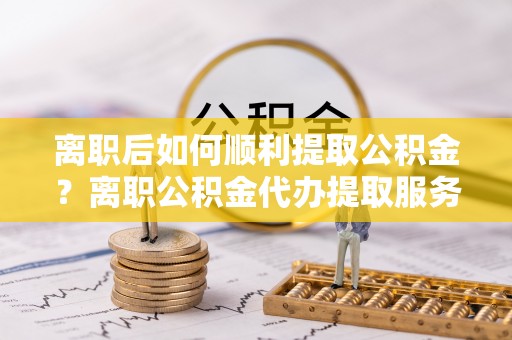 来义离职后如何顺利提取公积金？离职公积金代办提取服务来帮忙