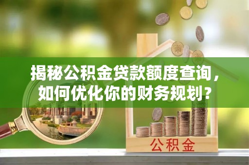 来义揭秘公积金贷款额度查询，如何优化你的财务规划？