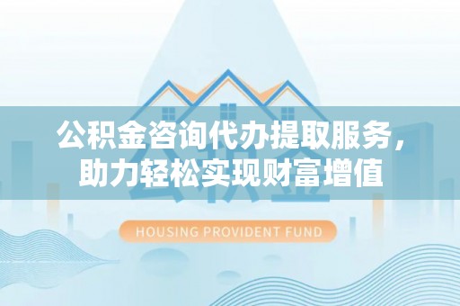 来义公积金咨询代办提取服务，助力轻松实现财富增值