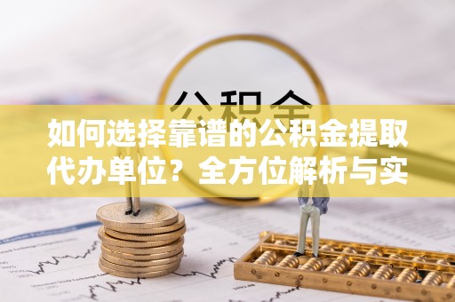 来义如何选择靠谱的公积金提取代办单位？全方位解析与实用指南