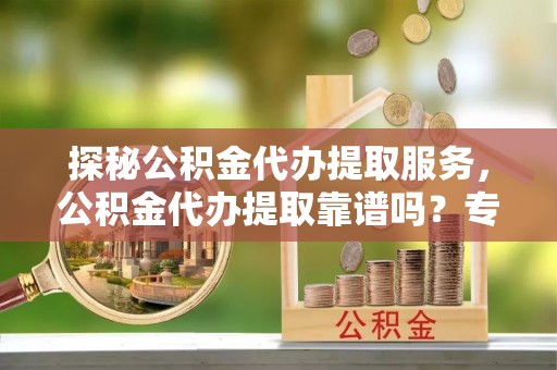来义探秘公积金代办提取服务，公积金代办提取靠谱吗？专业解读与实用指南