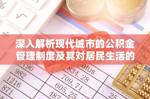 来义深入解析现代城市的公积金管理制度及其对居民生活的影响