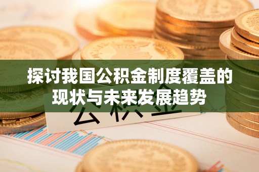 来义探讨我国公积金制度覆盖的现状与未来发展趋势