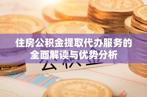来义住房公积金提取代办服务的全面解读与优势分析