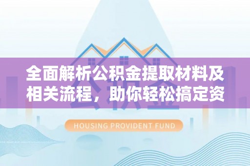 来义全面解析公积金提取材料及相关流程，助你轻松搞定资金提取