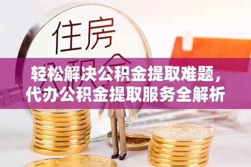 来义轻松解决公积金提取难题，代办公积金提取服务全解析