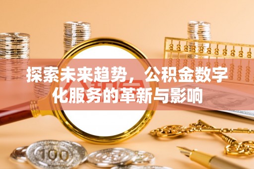 来义探索未来趋势，公积金数字化服务的革新与影响